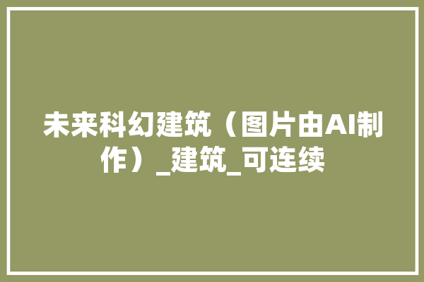 未来科幻建筑（图片由AI制作）_建筑_可连续 智能写作