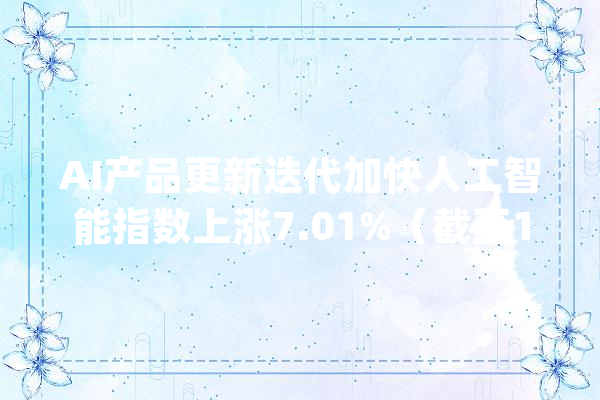 AI产品更新迭代加快人工智能指数上涨7.01%（截至13:55）把握低位构造机会_人工智能_费率 云服务