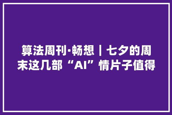 算法周刊·畅想｜七夕的周末这几部“AI”情片子值得一看_人工智能_人类 AI简讯