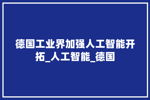 德国工业界加强人工智能开拓_人工智能_德国 文字写作
