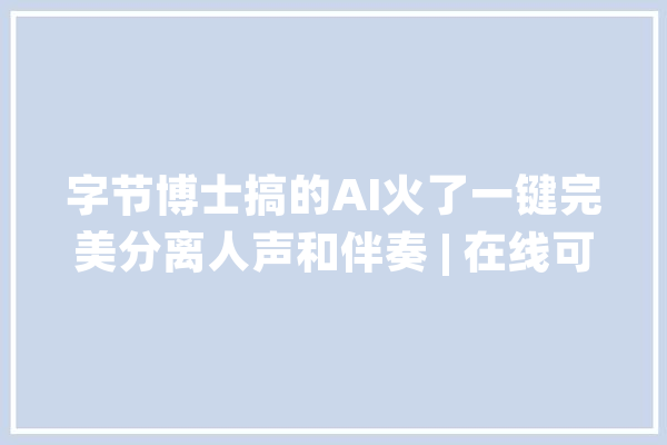 字节博士搞的AI火了一键完美分离人声和伴奏 | 在线可玩_卷积_人声