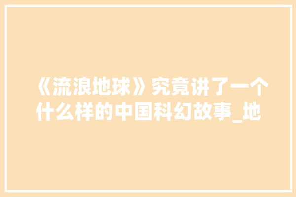 《流浪地球》究竟讲了一个什么样的中国科幻故事_地球_人类 绘影字幕
