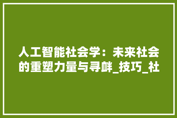 人工智能社会学：未来社会的重塑力量与寻衅_技巧_社会 文字写作