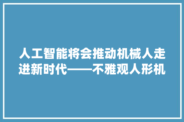 人工智能将会推动机械人走进新时代——不雅观人形机械人研究有感_机械人_技巧 AI快讯