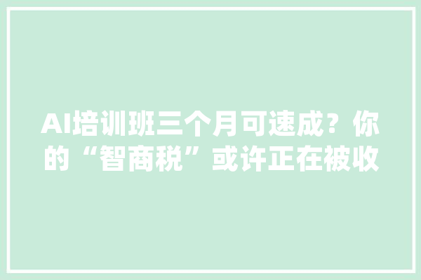 AI培训班三个月可速成？你的“智商税”或许正在被收割_人工智能_措辞 科技快讯