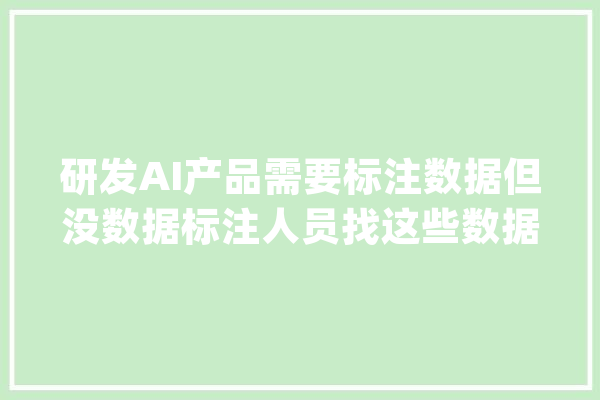 研发AI产品需要标注数据但没数据标注人员找这些数据标注公司_数据_多个 智能写作