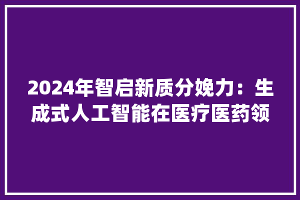 2024年智启新质分娩力：生成式人工智能在医疗医药领域的应用申报_假如您_申报 智能写作