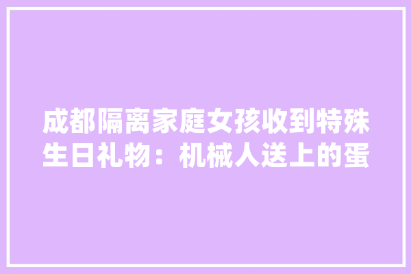成都隔离家庭女孩收到特殊生日礼物：机械人送上的蛋糕_机械人_人员 智能助手