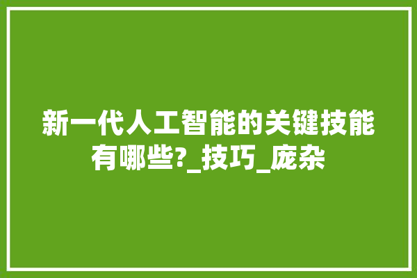 新一代人工智能的关键技能有哪些?_技巧_庞杂 智能写作