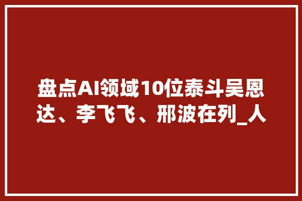 盘点AI领域10位泰斗吴恩达、李飞飞、邢波在列_人工智能_范畴 AI快讯