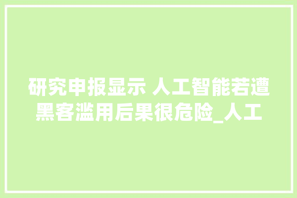 研究申报显示 人工智能若遭黑客滥用后果很危险_人工智能_人类 智能问答