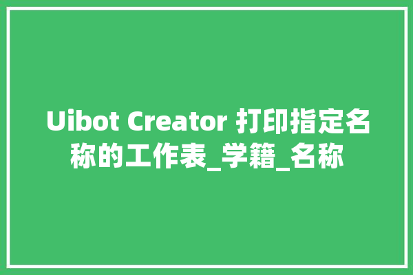 Uibot Creator 打印指定名称的工作表_学籍_名称 AI快讯