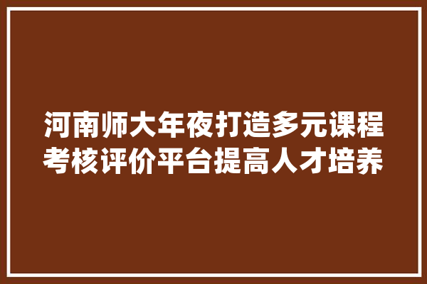 河南师大年夜打造多元课程考核评价平台提高人才培养质量和水平_课程_评价