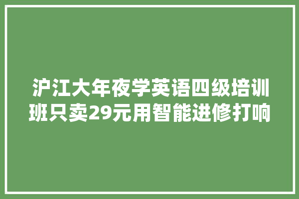 沪江大年夜学英语四级培训班只卖29元用智能进修打响价格战_人工智能_沪江