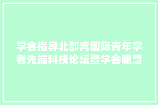 学会指导北部湾国际青年学者先端科技论坛暨学会聪慧海洋研讨会_传授_海洋 智能助手
