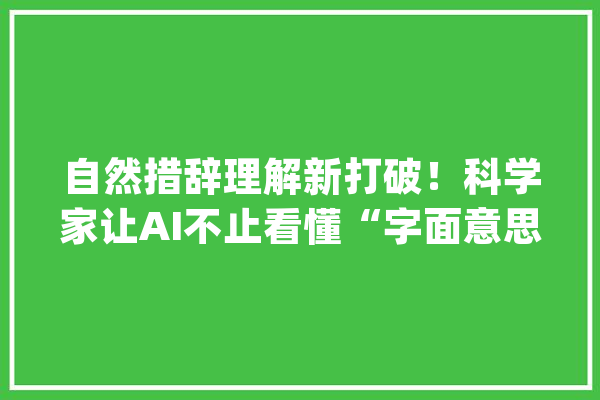 自然措辞理解新打破！科学家让AI不止看懂“字面意思”_措辞_人工智能 计算机