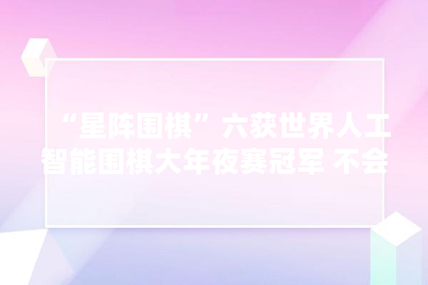 “星阵围棋”六获世界人工智能围棋大年夜赛冠军 不会下围棋的开拓者若何用围棋开拓人工智能的未来？_围棋_阿尔法 文字写作