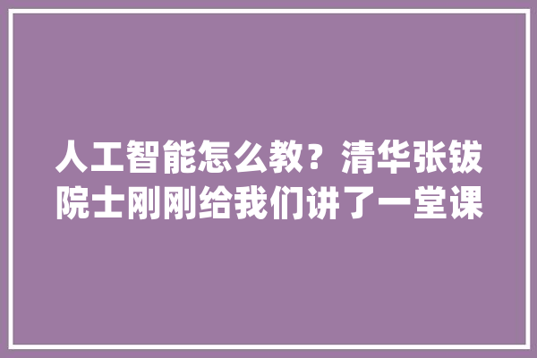 人工智能怎么教？清华张钹院士刚刚给我们讲了一堂课_清华年夜学_人工智能