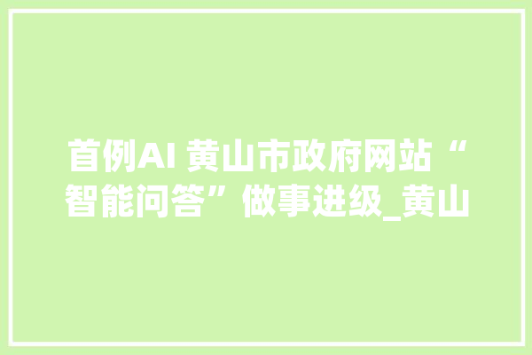 首例AI 黄山市政府网站“智能问答”做事进级_黄山市_政务