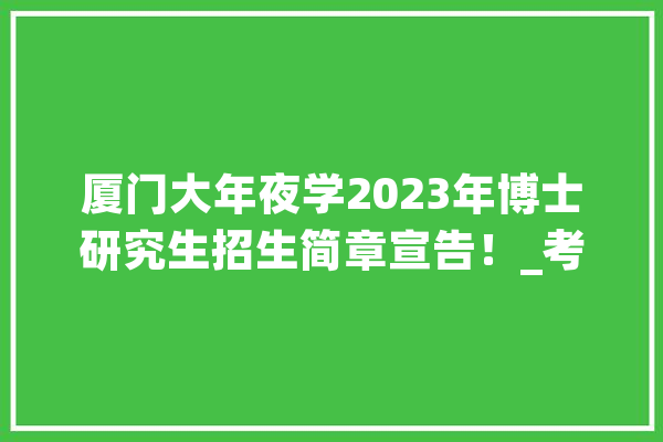 厦门大年夜学2023年博士研究生招生简章宣告！_考生_我校 智能助手
