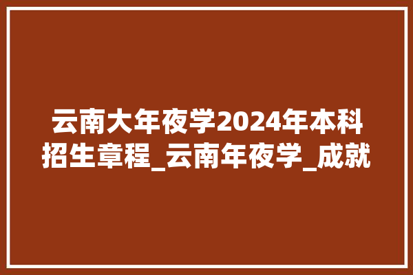 云南大年夜学2024年本科招生章程_云南年夜学_成就