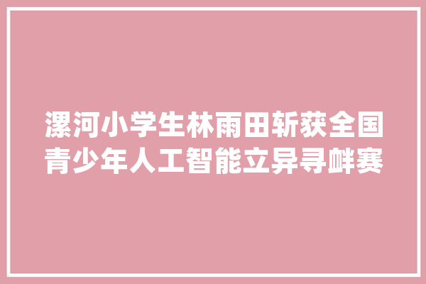 漯河小学生林雨田斩获全国青少年人工智能立异寻衅赛二等奖！_人工智能_月球