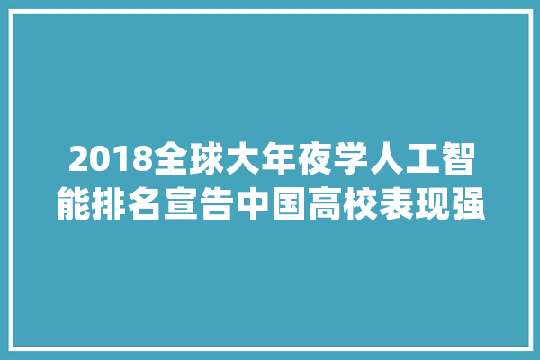 2018全球大年夜学人工智能排名宣告中国高校表现强势！_全球_年夜学 文字写作