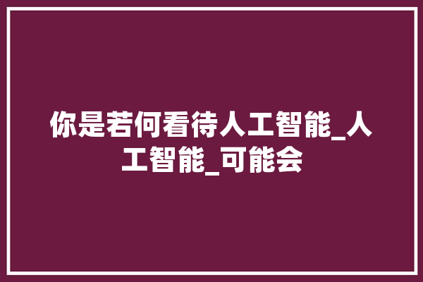 你是若何看待人工智能_人工智能_可能会 绘影字幕