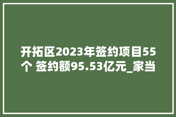 开拓区2023年签约项目55个 签约额95.53亿元_家当_通辽市 科技快讯