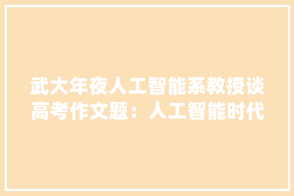 武大年夜人工智能系教授谈高考作文题：人工智能时代我们的问题变少了吗？_人工智能_技巧 AI快讯