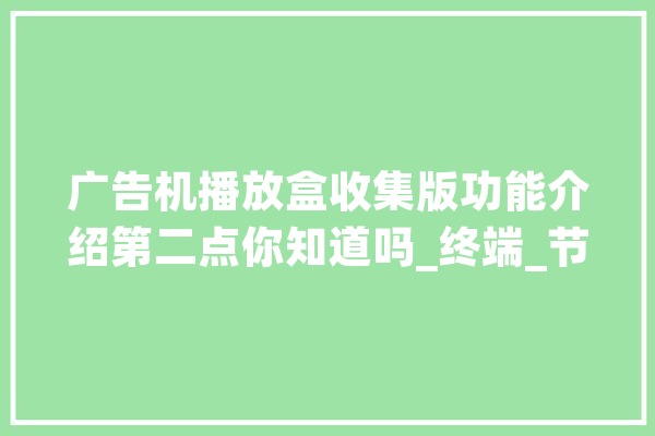 广告机播放盒收集版功能介绍第二点你知道吗_终端_节目