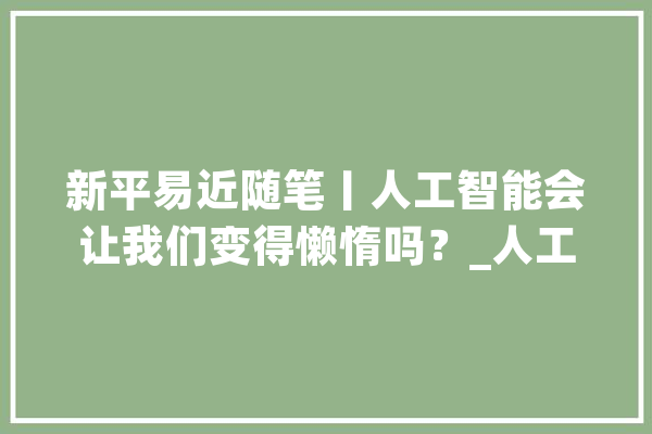 新平易近随笔丨人工智能会让我们变得懒惰吗？_人工智能_人类 智能写作