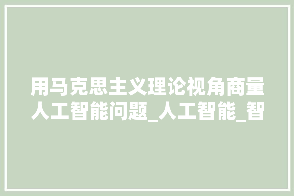 用马克思主义理论视角商量人工智能问题_人工智能_智能 智能写作