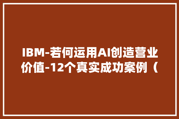 IBM-若何运用AI创造营业价值-12个真实成功案例（2022）_申报_企业