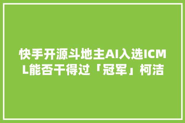 快手开源斗地主AI入选ICML能否干得过「冠军」柯洁？_斗田主_动作 计算机