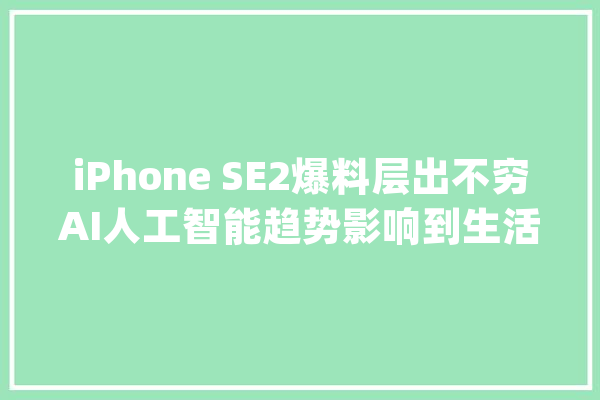 iPhone SE2爆料层出不穷AI人工智能趋势影响到生活几何？_手机_也有 科技快讯