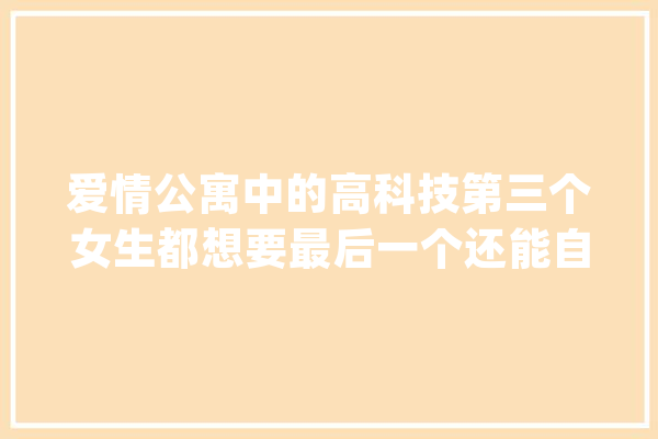 爱情公寓中的高科技第三个女生都想要最后一个还能自己上厕所_两人_人工智能 云服务