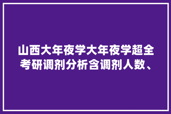 山西大年夜学大年夜学超全考研调剂分析含调剂人数、分数、调剂来源等_专业_考生 智能写作