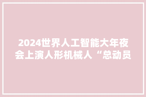 2024世界人工智能大年夜会上演人形机械人“总动员” 外不雅观更逼真 “大年夜脑”更聪明_机械人_智能 AI快讯