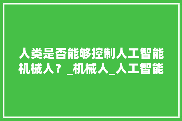 人类是否能够控制人工智能机械人？_机械人_人工智能