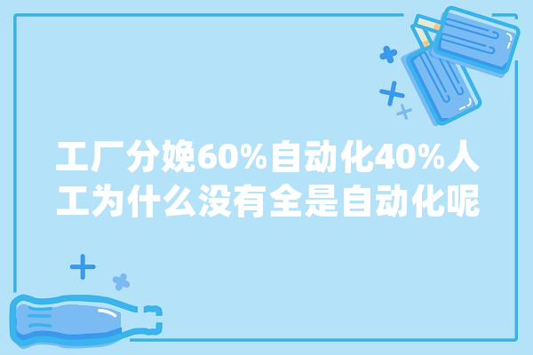 工厂分娩60%自动化40%人工为什么没有全是自动化呢？原形来了_人工智能_内容 计算机
