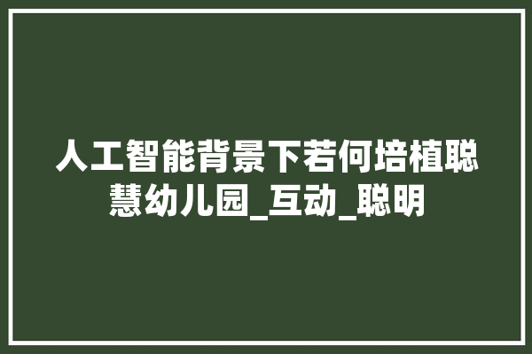 人工智能背景下若何培植聪慧幼儿园_互动_聪明 计算机