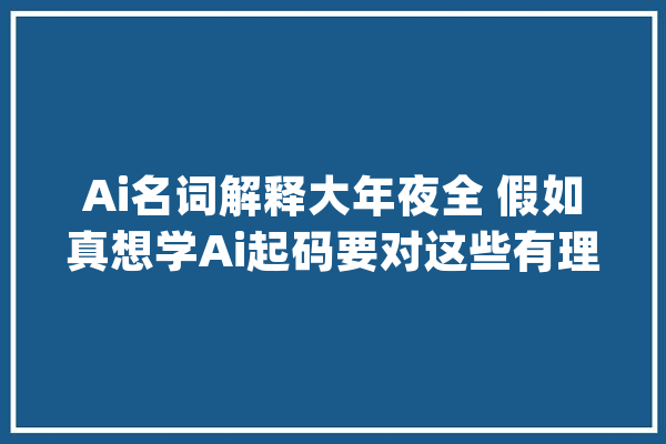 Ai名词解释大年夜全 假如真想学Ai起码要对这些有理解_名词_模子 云服务