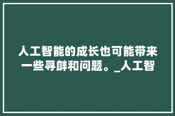 人工智能的成长也可能带来一些寻衅和问题。_人工智能_技巧 智能写作