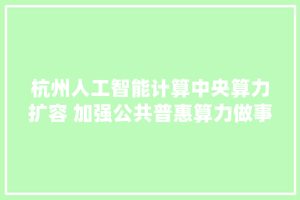 杭州人工智能计算中央算力扩容 加强公共普惠算力做事_人工智能_家当 科技快讯