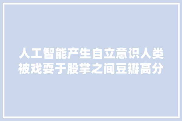 人工智能产生自立意识人类被戏耍于股掌之间豆瓣高分悬疑片_史女士_老板