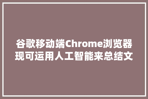 谷歌移动端Chrome浏览器现可运用人工智能来总结文章_摘要_人工智能 智能助手