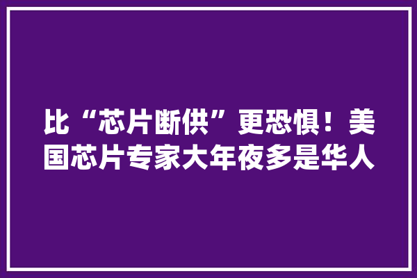 比“芯片断供”更恐惧！美国芯片专家大年夜多是华人她更是顶尖大年夜佬_美国_英特尔 云服务