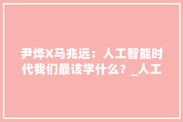 尹烨X马兆远：人工智能时代我们最该学什么？_人工智能_措辞 智能问答