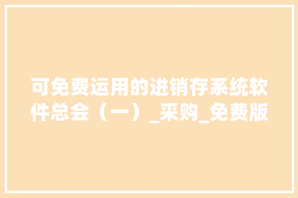 可免费运用的进销存系统软件总会（一）_采购_免费版